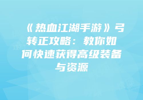 《热血江湖手游》弓转正攻略：教你如何快速获得高级装备与资源