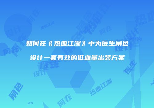 如何在《热血江湖》中为医生角色设计一套有效的低血量出装方案