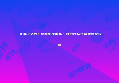 《明日之后》装备配件解析：性价比与生存策略全攻略