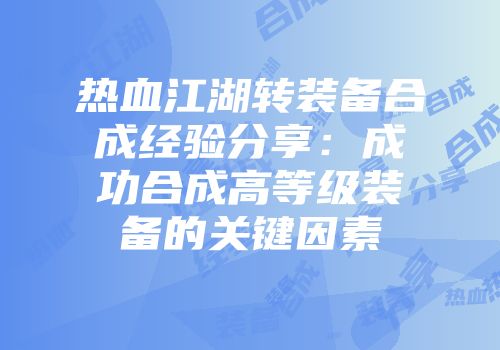 热血江湖转装备合成经验分享：成功合成高等级装备的关键因素