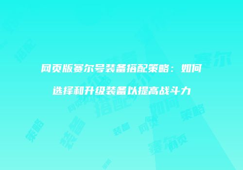网页版赛尔号装备搭配策略：如何选择和升级装备以提高战斗力
