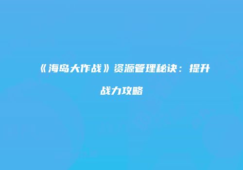 《海岛大作战》资源管理秘诀：提升战力攻略
