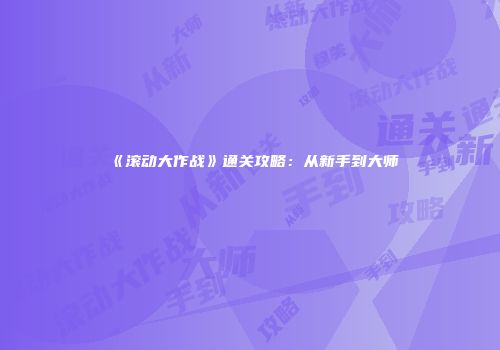 《滚动大作战》通关攻略：从新手到大师