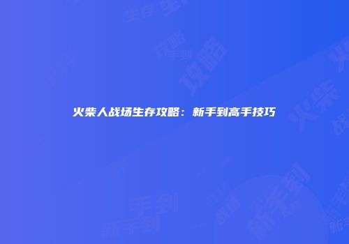 火柴人战场生存攻略：新手到高手技巧