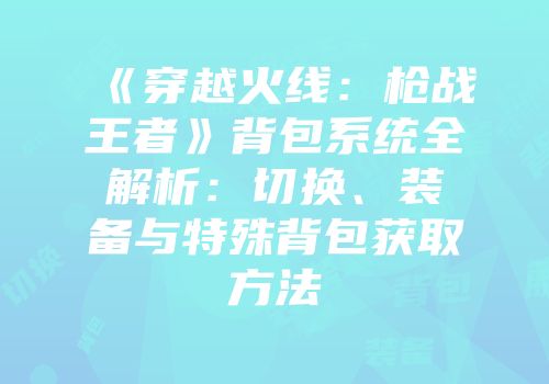 《穿越火线：枪战王者》背包系统全解析：切换、装备与特殊背包获取方法