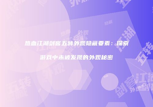 热血江湖剑客五转外观隐藏要素：探索游戏中未被发现的外观秘密
