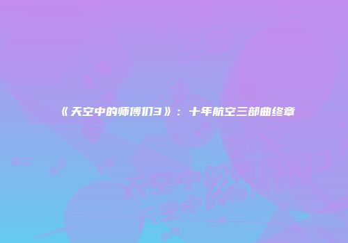 《天空中的师傅们3》：十年航空三部曲终章
