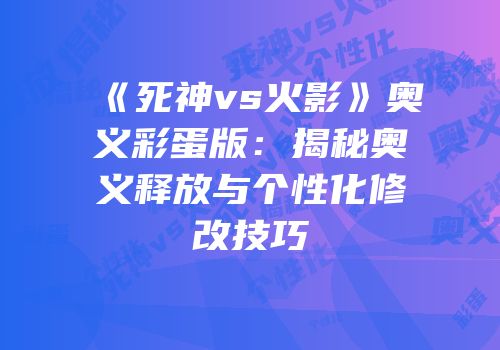《死神vs火影》奥义彩蛋版：揭秘奥义释放与个性化修改技巧