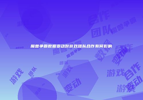 魔兽争霸数据变动对游戏团队合作有何影响