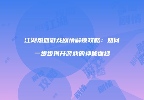 江湖热血游戏剧情解锁攻略：如何一步步揭开游戏的神秘面纱