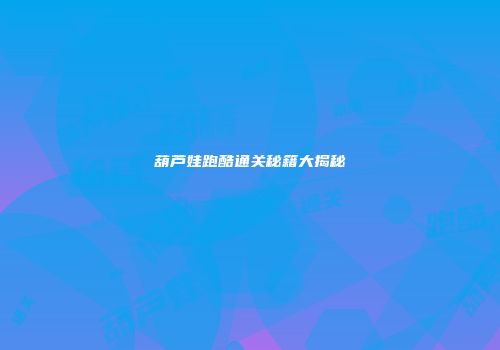 葫芦娃跑酷通关秘籍大揭秘