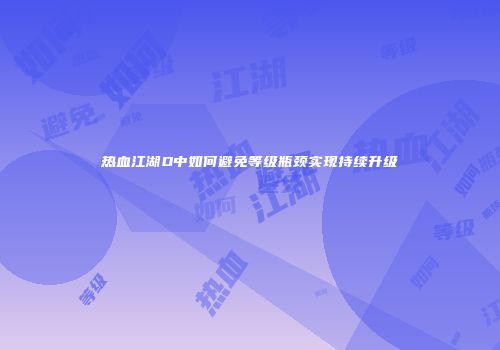 热血江湖D中如何避免等级瓶颈实现持续升级