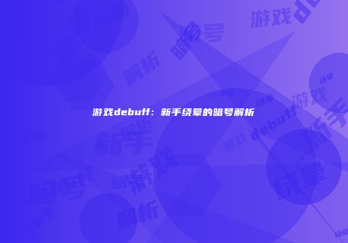 游戏debuff：新手绕晕的暗号解析