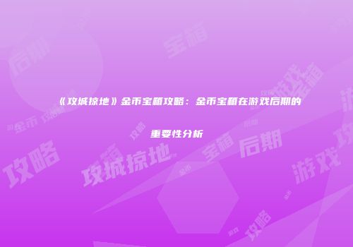 《攻城掠地》金币宝箱攻略：金币宝箱在游戏后期的重要性分析