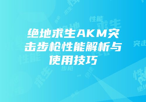 绝地求生AKM突击步枪性能解析与使用技巧
