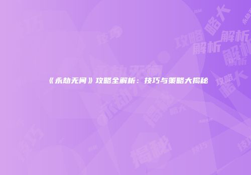 《永劫无间》攻略全解析：技巧与策略大揭秘