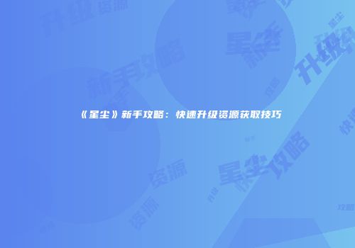 《星尘》新手攻略：快速升级资源获取技巧