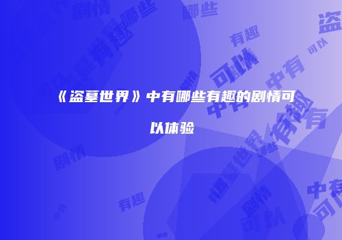 《盗墓世界》中有哪些有趣的剧情可以体验