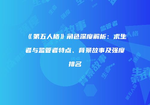 《第五人格》角色深度解析：求生者与监管者特点、背景故事及强度排名