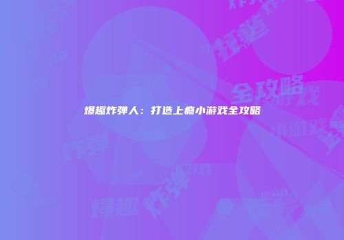 爆趣炸弹人：打造上瘾小游戏全攻略