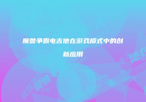 魔兽争霸电吉他在游戏模式中的创新应用