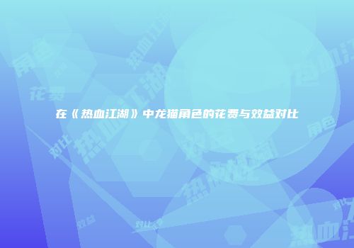 在《热血江湖》中龙猫角色的花费与效益对比