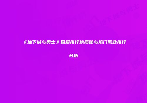 《地下城与勇士》国服排行榜揭秘与热门职业排行分析