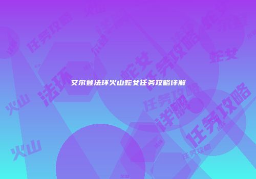 艾尔登法环火山蛇女任务攻略详解