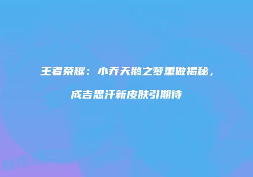 王者荣耀：小乔天鹅之梦重做揭秘，成吉思汗新皮肤引期待
