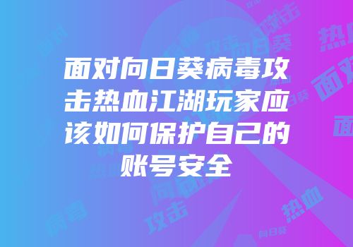 面对向日葵病毒攻击热血江湖玩家应该如何保护自己的账号安全