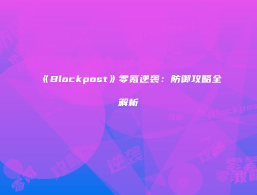 《Blockpost》零氪逆袭：防御攻略全解析