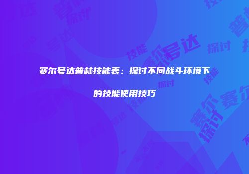 赛尔号达普林技能表：探讨不同战斗环境下的技能使用技巧