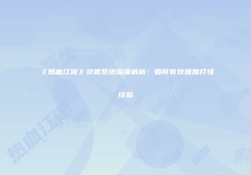 《热血江湖》灵兽系统深度解析：如何有效增加打怪经验