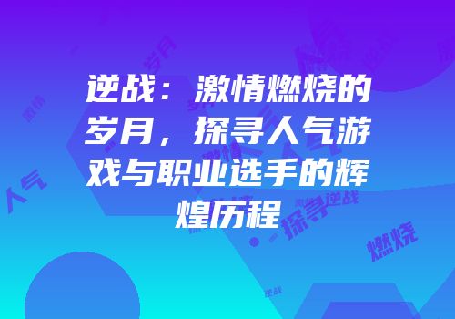 逆战：激情燃烧的岁月，探寻人气游戏与职业选手的辉煌历程
