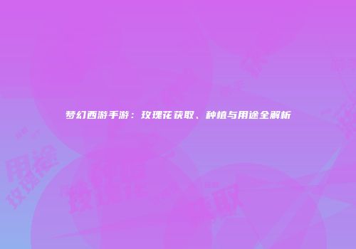 梦幻西游手游：玫瑰花获取、种植与用途全解析