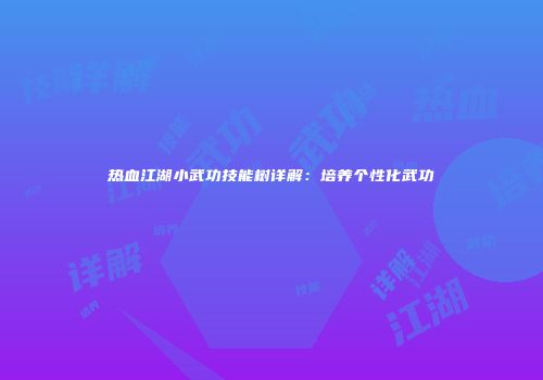 热血江湖小武功技能树详解：培养个性化武功