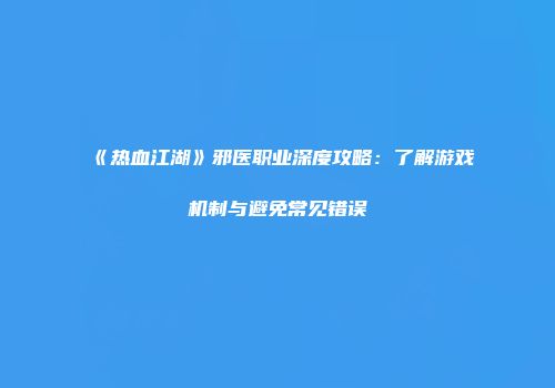 《热血江湖》邪医职业深度攻略：了解游戏机制与避免常见错误