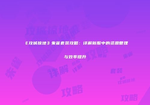 《攻城掠地》朱雀套装攻略:详解新服中的资源管理与效率提升
