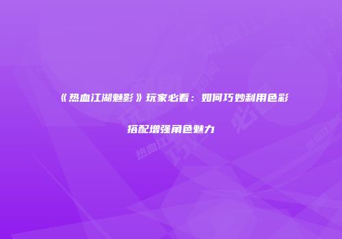 《热血江湖魅影》玩家必看:如何巧妙利用色彩搭配增强角色魅力