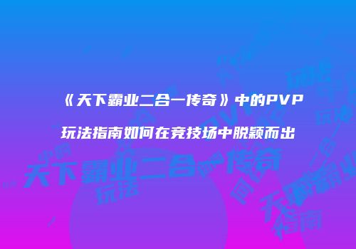 《天下霸业二合一传奇》中的PVP玩法指南如何在竞技场中脱颖而出