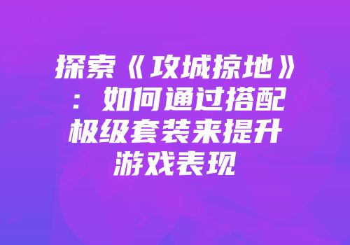 探索《攻城掠地》：如何通过搭配极级套装来提升游戏表现