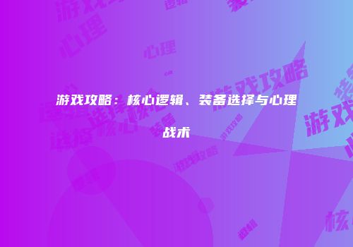 游戏攻略：核心逻辑、装备选择与心理战术