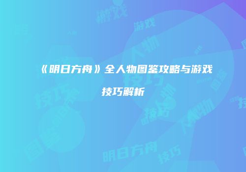 《明日方舟》全人物图鉴攻略与游戏技巧解析