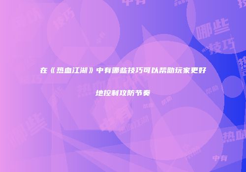 在《热血江湖》中有哪些技巧可以帮助玩家更好地控制攻防节奏