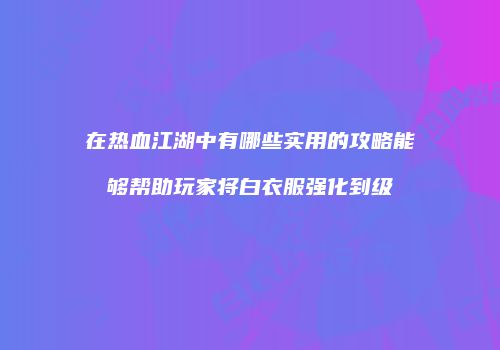 在热血江湖中有哪些实用的攻略能够帮助玩家将白衣服强化到级