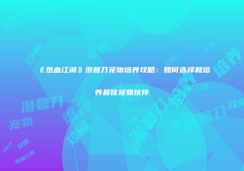 《热血江湖》澄碧刀宠物培养攻略：如何选择和培养最佳宠物伙伴
