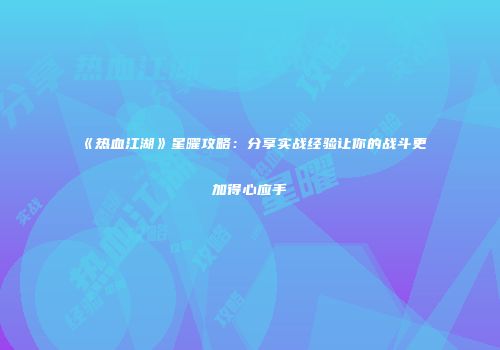 《热血江湖》星曜攻略：分享实战经验让你的战斗更加得心应手