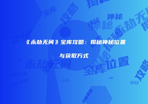 《永劫无间》宝库攻略：揭秘神秘位置与获取方式