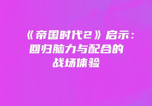 《帝国时代2》启示：回归脑力与配合的战场体验