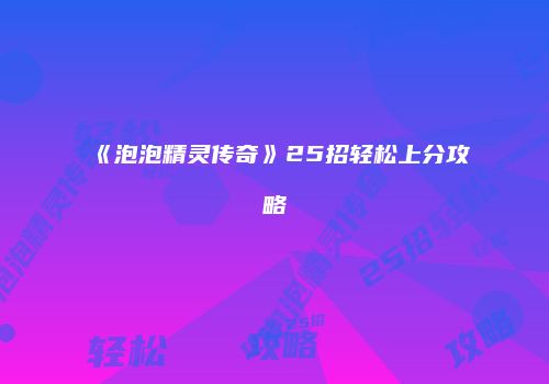 《泡泡精灵传奇》25招轻松上分攻略